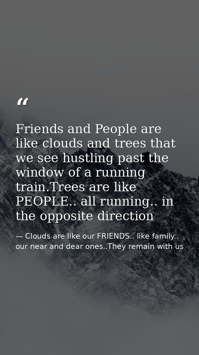 Friends and People are like clouds and trees that we see hustling past the window of a running train.Trees are like PEOP — Clouds are like our FRIENDS.. like family.. our near and dear ones..They remain with us