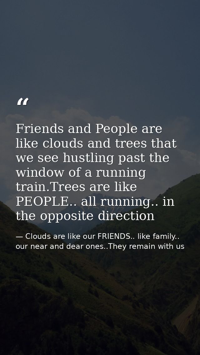 Friends and People are like clouds and trees that we see hustling past the window of a running train.Trees are like PEOP — Clouds are like our FRIENDS.. like family.. our near and dear ones..They remain with us