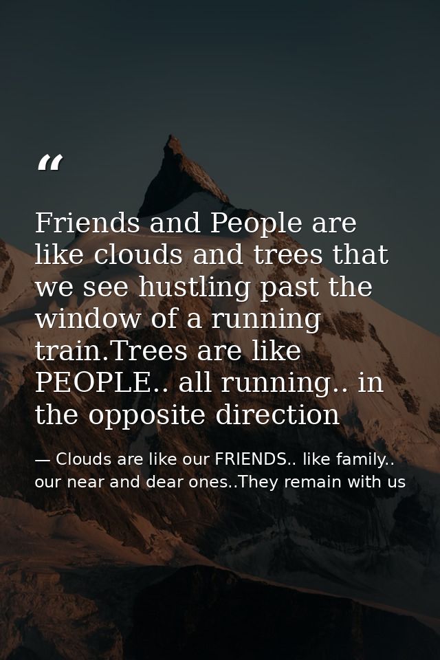 Friends and People are like clouds and trees that we see hustling past the window of a running train.Trees are like PEOP — Clouds are like our FRIENDS.. like family.. our near and dear ones..They remain with us