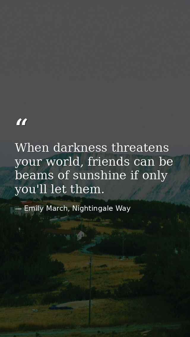 When darkness threatens your world, friends can be beams of sunshine if only you'll let them. — Emily March, Nightingale Way