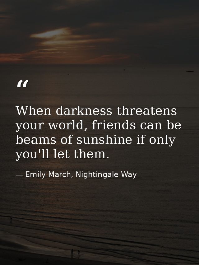 When darkness threatens your world, friends can be beams of sunshine if only you'll let them. — Emily March, Nightingale Way