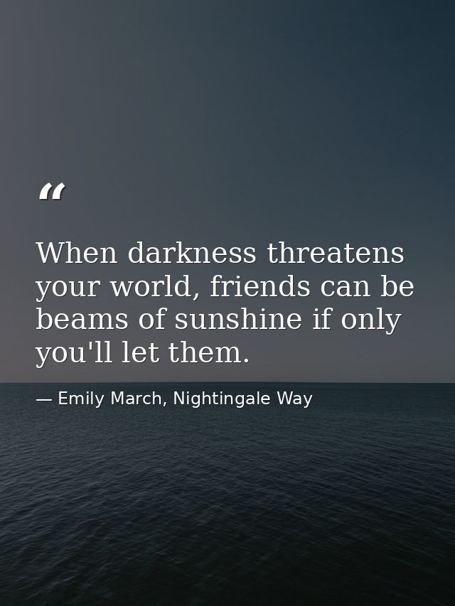 When darkness threatens your world, friends can be beams of sunshine if only you'll let them. — Emily March, Nightingale Way