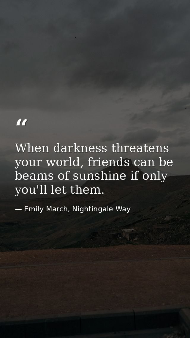 When darkness threatens your world, friends can be beams of sunshine if only you'll let them. — Emily March, Nightingale Way