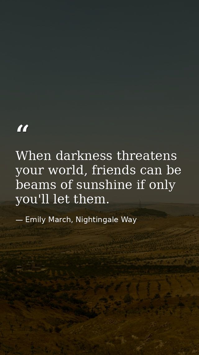 When darkness threatens your world, friends can be beams of sunshine if only you'll let them. — Emily March, Nightingale Way