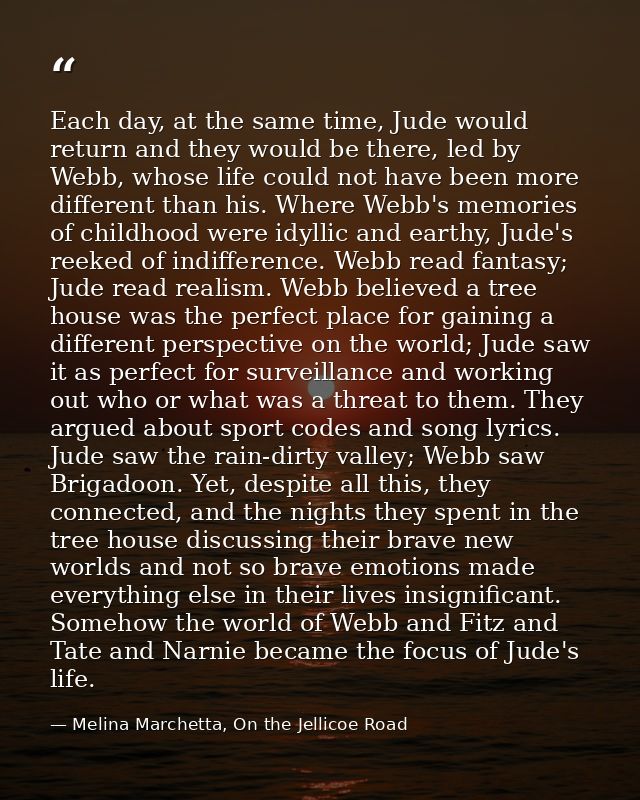 Each day, at the same time, Jude would return and they would be there, led by Webb, whose life could not have been more  — Melina Marchetta, On the Jellicoe Road