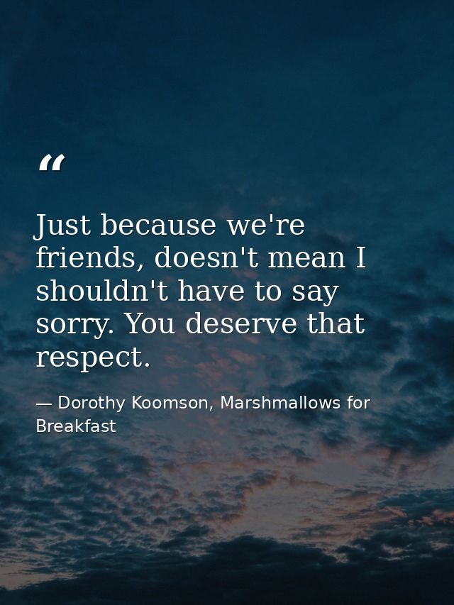 Just because we're friends, doesn't mean I shouldn't have to say sorry. You deserve that respect. — Dorothy Koomson, Marshmallows for Breakfast