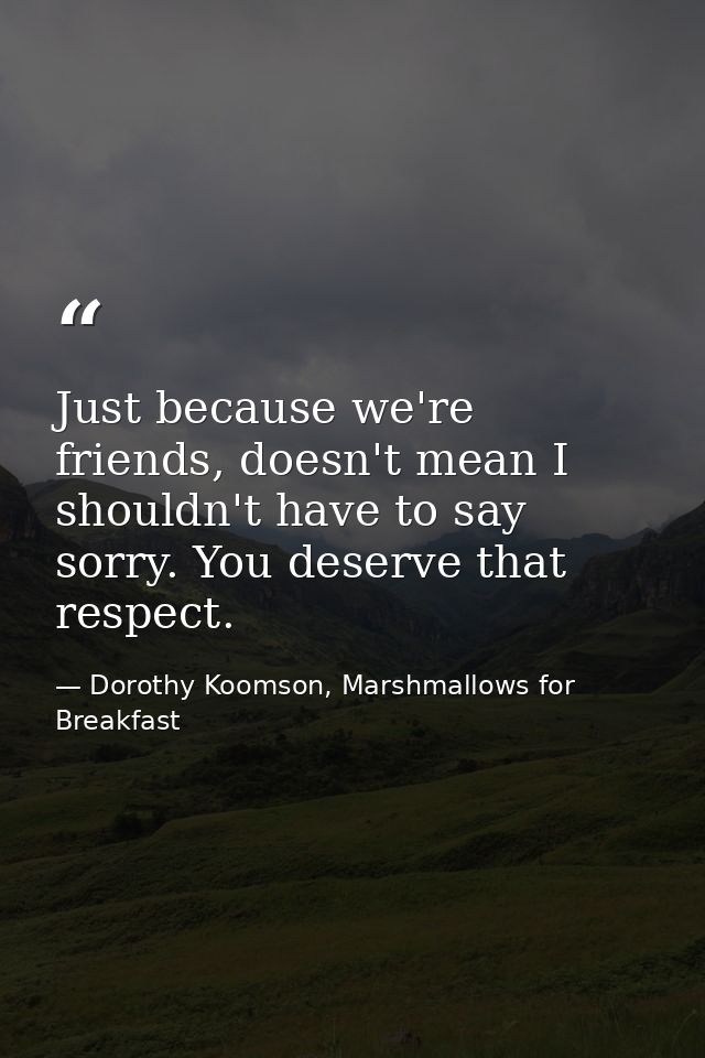 Just because we're friends, doesn't mean I shouldn't have to say sorry. You deserve that respect. — Dorothy Koomson, Marshmallows for Breakfast
