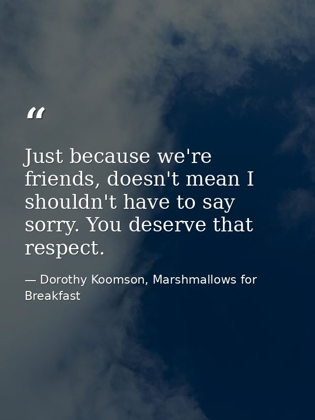 Just because we're friends, doesn't mean I shouldn't have to say sorry. You deserve that respect. — Dorothy Koomson, Marshmallows for Breakfast
