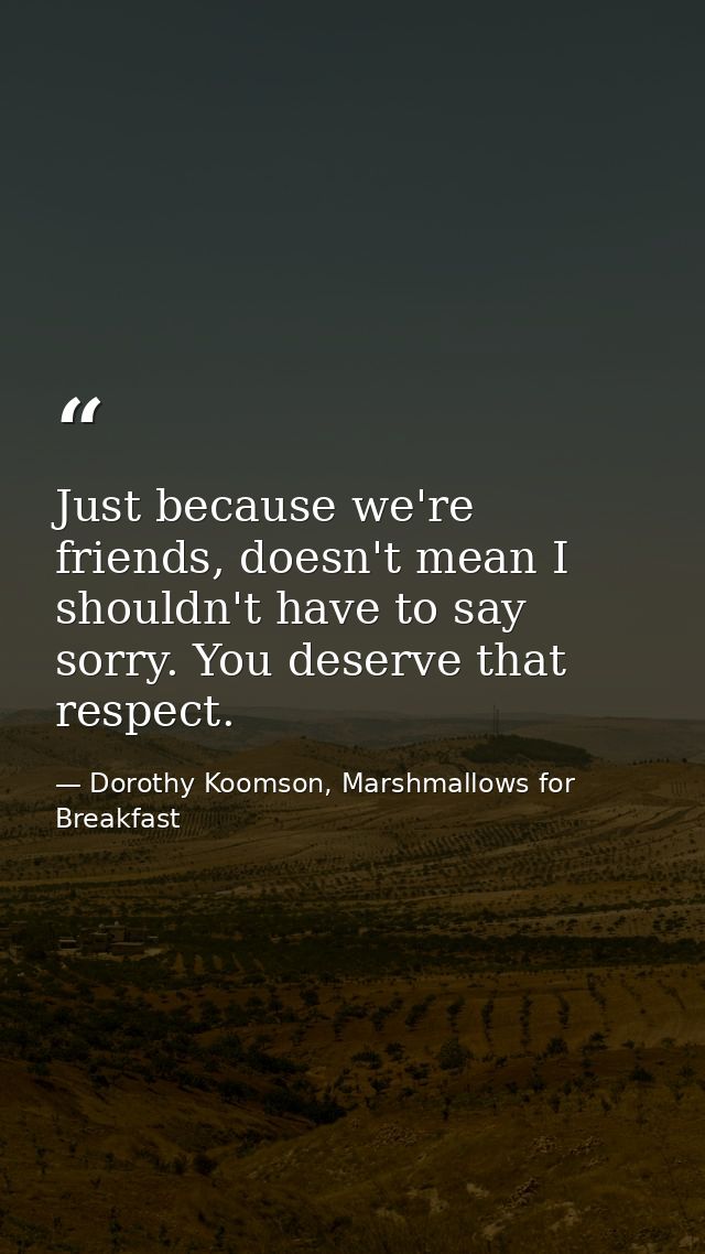 Just because we're friends, doesn't mean I shouldn't have to say sorry. You deserve that respect. — Dorothy Koomson, Marshmallows for Breakfast