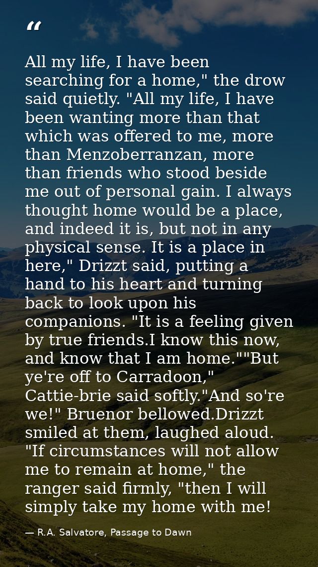 All my life, I have been searching for a home," the drow said quietly. "All my life, I have been wanting more than that  — R.A. Salvatore, Passage to Dawn