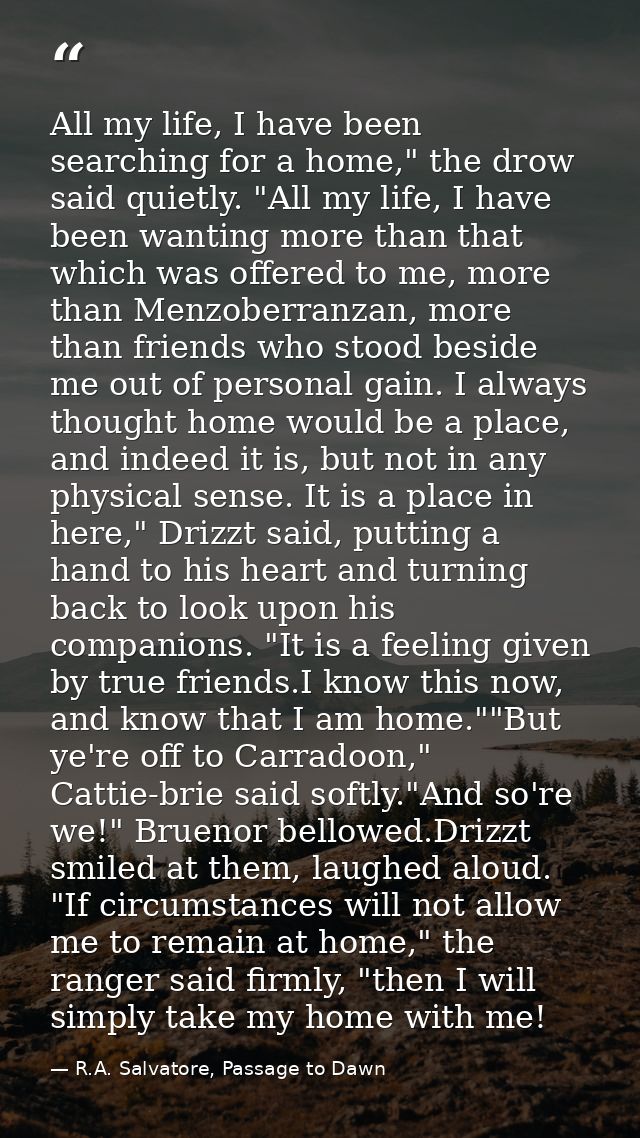 All my life, I have been searching for a home," the drow said quietly. "All my life, I have been wanting more than that  — R.A. Salvatore, Passage to Dawn