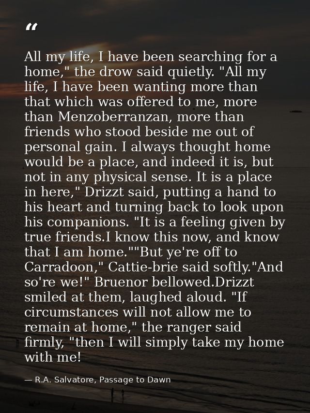 All my life, I have been searching for a home," the drow said quietly. "All my life, I have been wanting more than that  — R.A. Salvatore, Passage to Dawn
