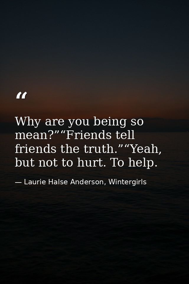 Why are you being so mean?”“Friends tell friends the truth.”“Yeah, but not to hurt. To help. — Laurie Halse Anderson, Wintergirls