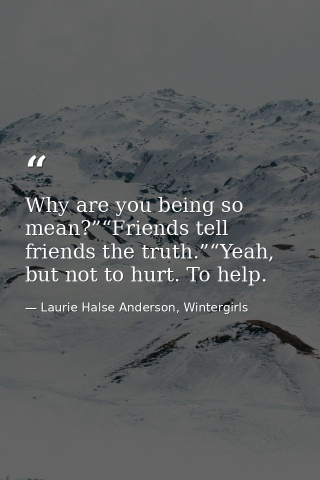 Why are you being so mean?”“Friends tell friends the truth.”“Yeah, but not to hurt. To help. — Laurie Halse Anderson, Wintergirls