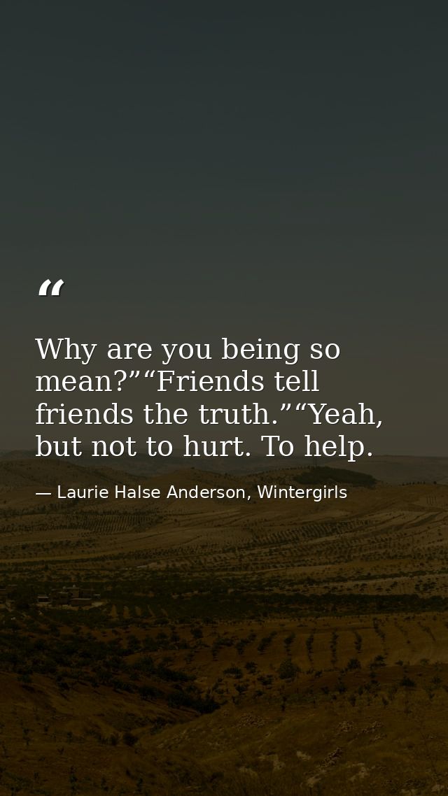 Why are you being so mean?”“Friends tell friends the truth.”“Yeah, but not to hurt. To help. — Laurie Halse Anderson, Wintergirls