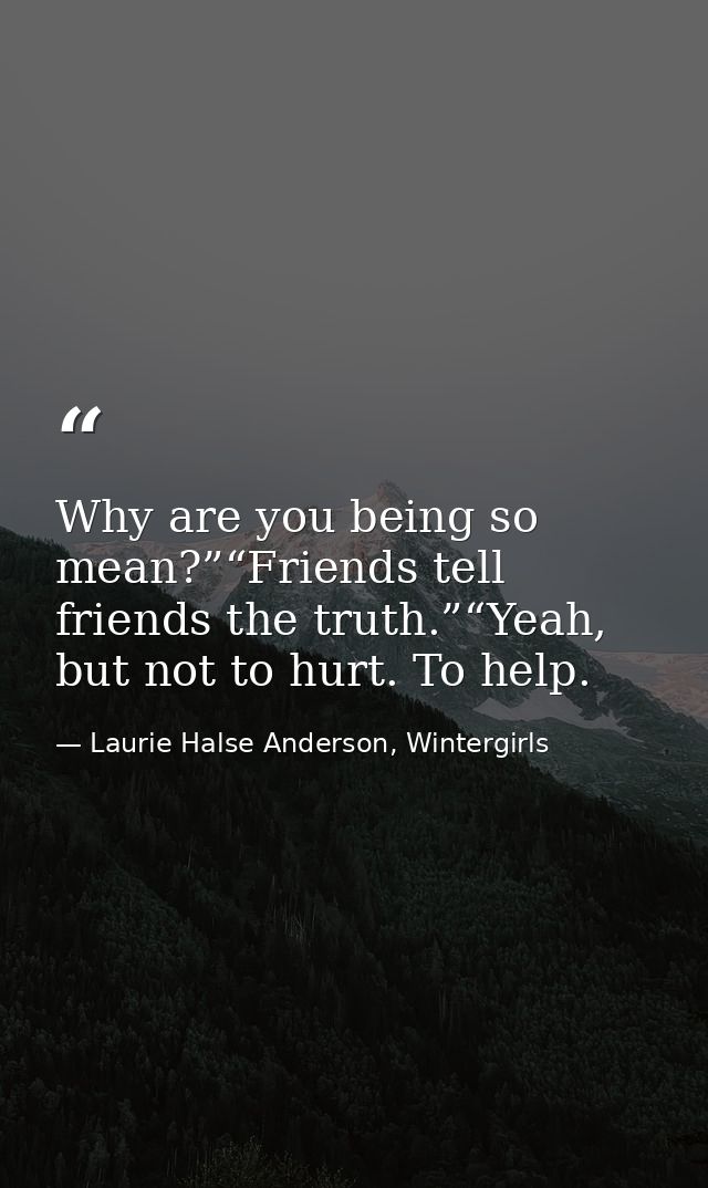 Why are you being so mean?”“Friends tell friends the truth.”“Yeah, but not to hurt. To help. — Laurie Halse Anderson, Wintergirls