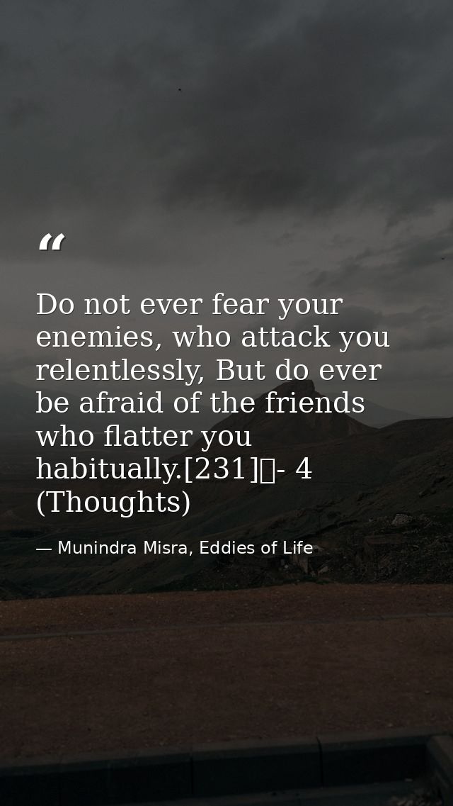 Do not ever fear your enemies, who attack you relentlessly, But do ever be afraid of the friends who flatter you habitua — Munindra Misra, Eddies of Life