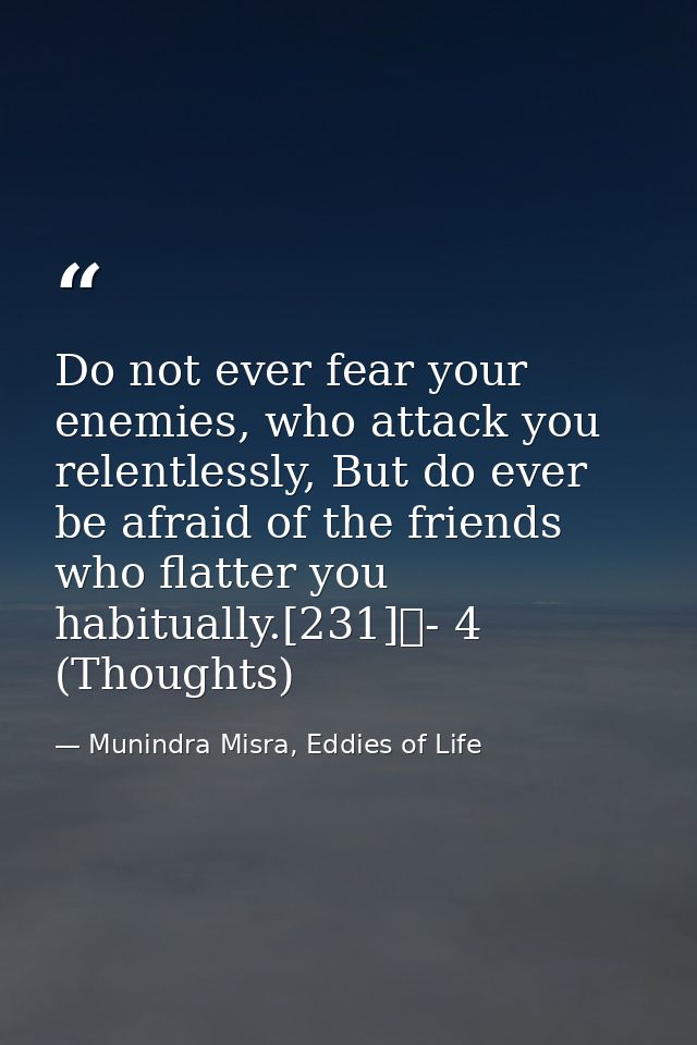 Do not ever fear your enemies, who attack you relentlessly, But do ever be afraid of the friends who flatter you habitua — Munindra Misra, Eddies of Life
