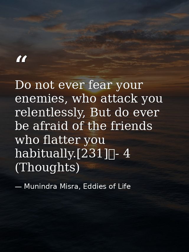 Do not ever fear your enemies, who attack you relentlessly, But do ever be afraid of the friends who flatter you habitua — Munindra Misra, Eddies of Life