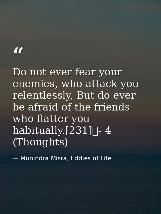 Do not ever fear your enemies, who attack you relentlessly, But do ever be afraid of the friends who flatter you habitua — Munindra Misra, Eddies of Life