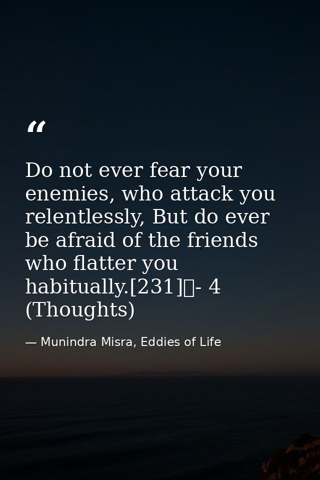 Do not ever fear your enemies, who attack you relentlessly, But do ever be afraid of the friends who flatter you habitua — Munindra Misra, Eddies of Life
