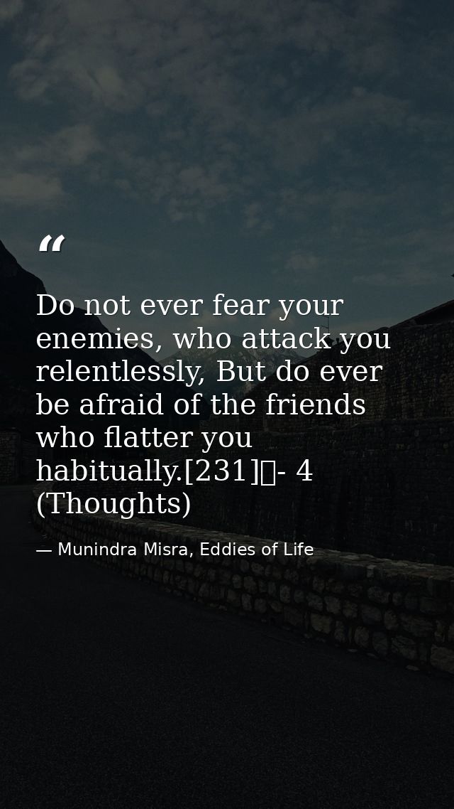 Do not ever fear your enemies, who attack you relentlessly, But do ever be afraid of the friends who flatter you habitua — Munindra Misra, Eddies of Life