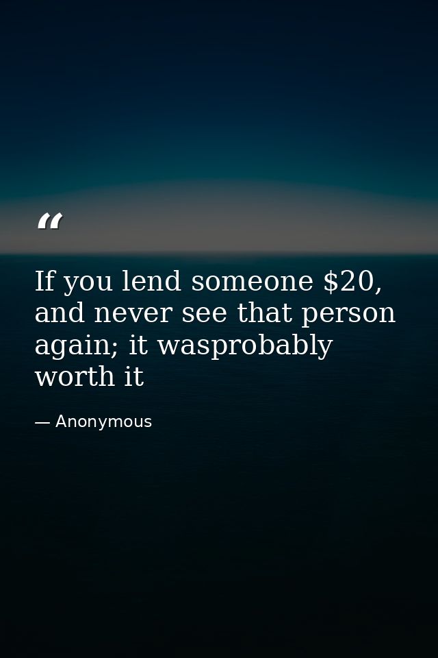 If you lend someone $20, and never see that person again; it wasprobably worth it — Anonymous