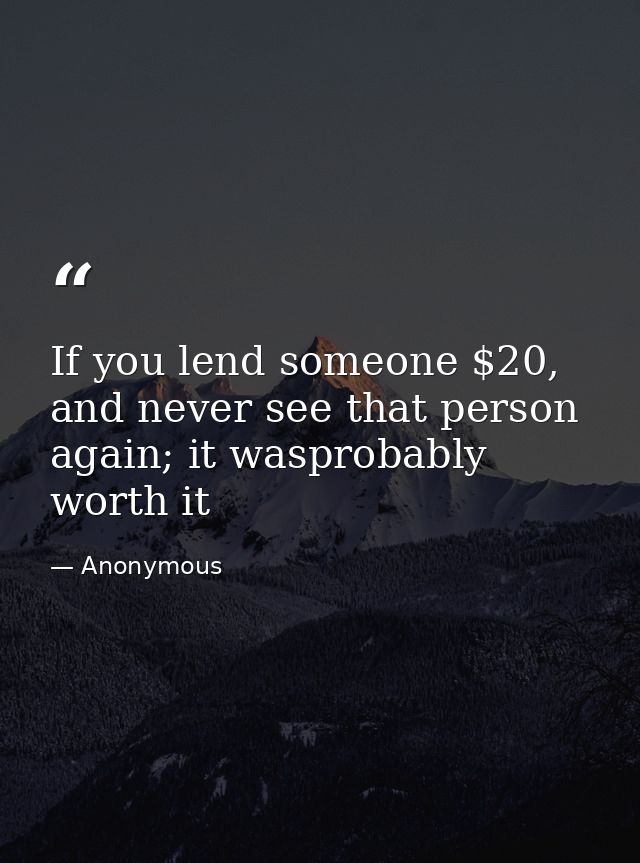 If you lend someone $20, and never see that person again; it wasprobably worth it — Anonymous