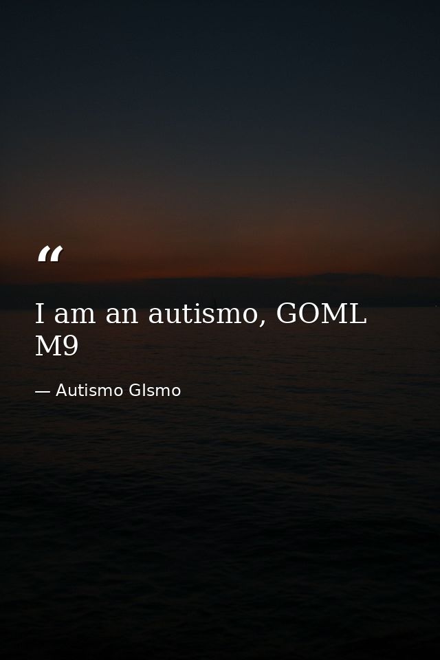 I am an autismo, GOML M9 — Autismo GIsmo