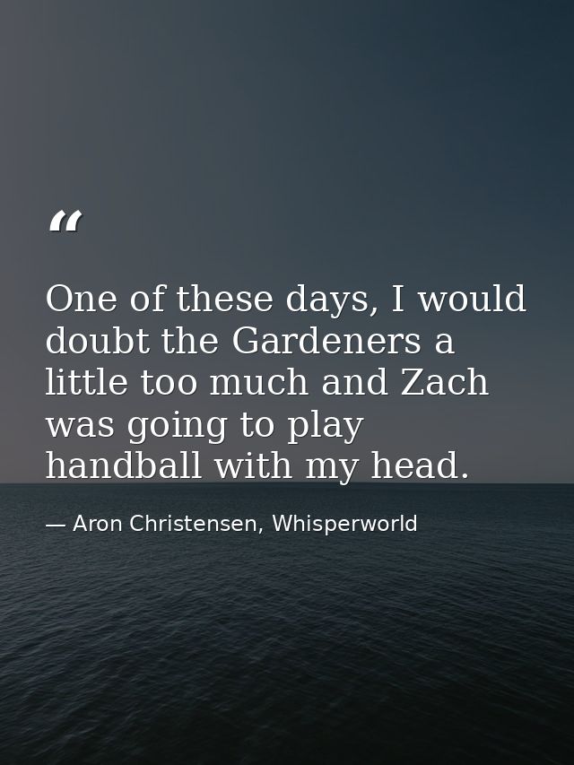 One of these days, I would doubt the Gardeners a little too much and Zach was going to play handball with my head. — Aron Christensen, Whisperworld