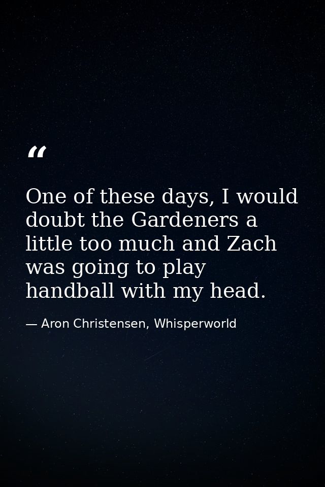 One of these days, I would doubt the Gardeners a little too much and Zach was going to play handball with my head. — Aron Christensen, Whisperworld