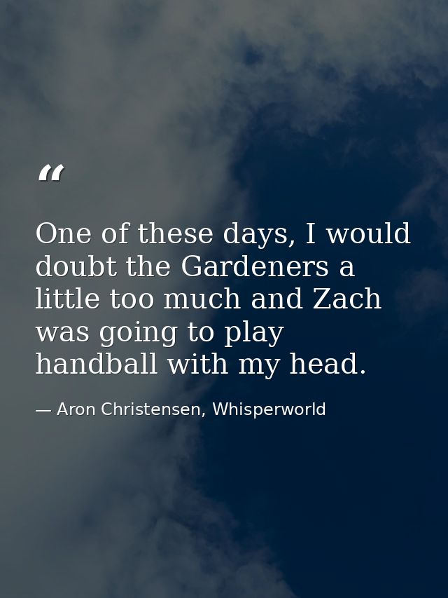 One of these days, I would doubt the Gardeners a little too much and Zach was going to play handball with my head. — Aron Christensen, Whisperworld