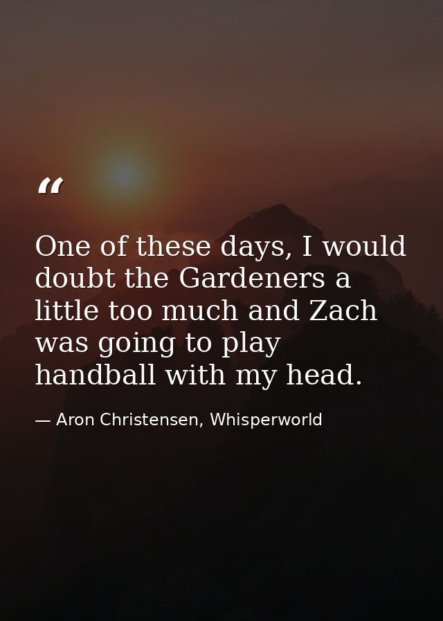 One of these days, I would doubt the Gardeners a little too much and Zach was going to play handball with my head. — Aron Christensen, Whisperworld