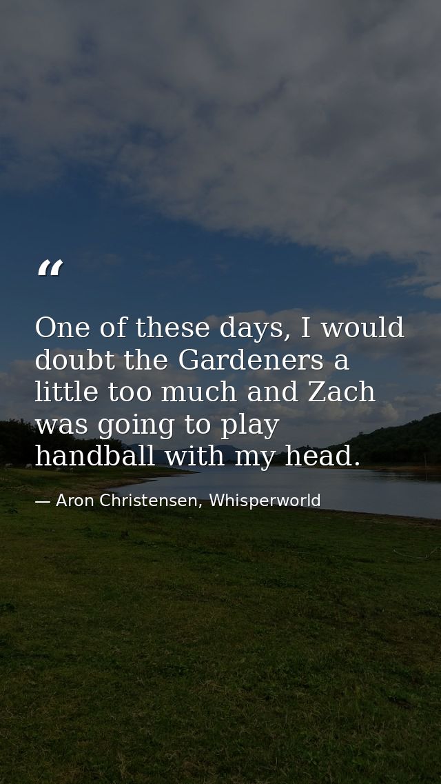 One of these days, I would doubt the Gardeners a little too much and Zach was going to play handball with my head. — Aron Christensen, Whisperworld