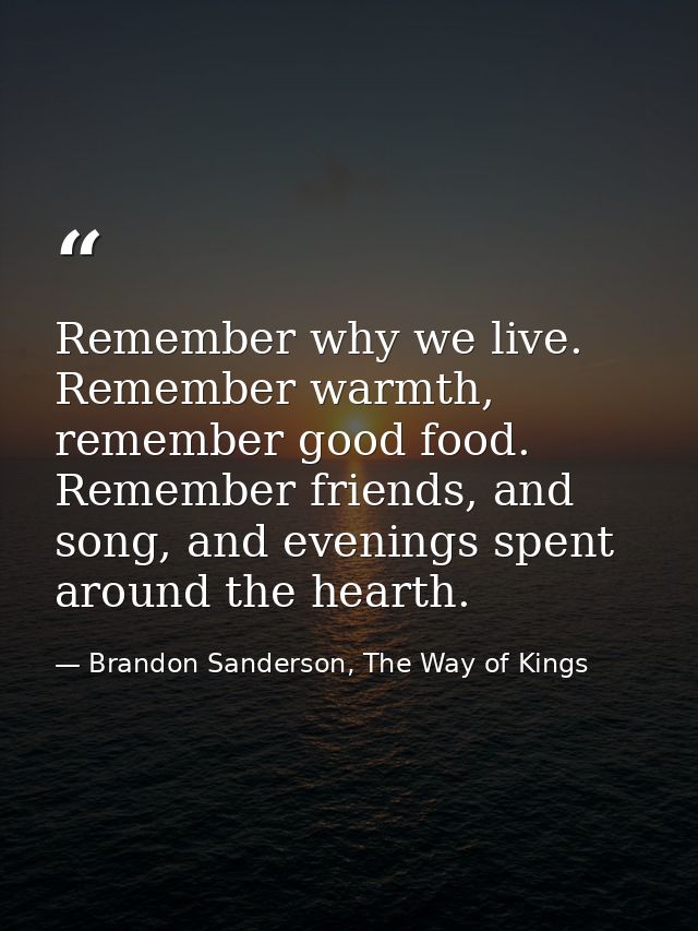 Remember why we live. Remember warmth, remember good food. Remember friends, and song, and evenings spent around the hea — Brandon Sanderson, The Way of Kings