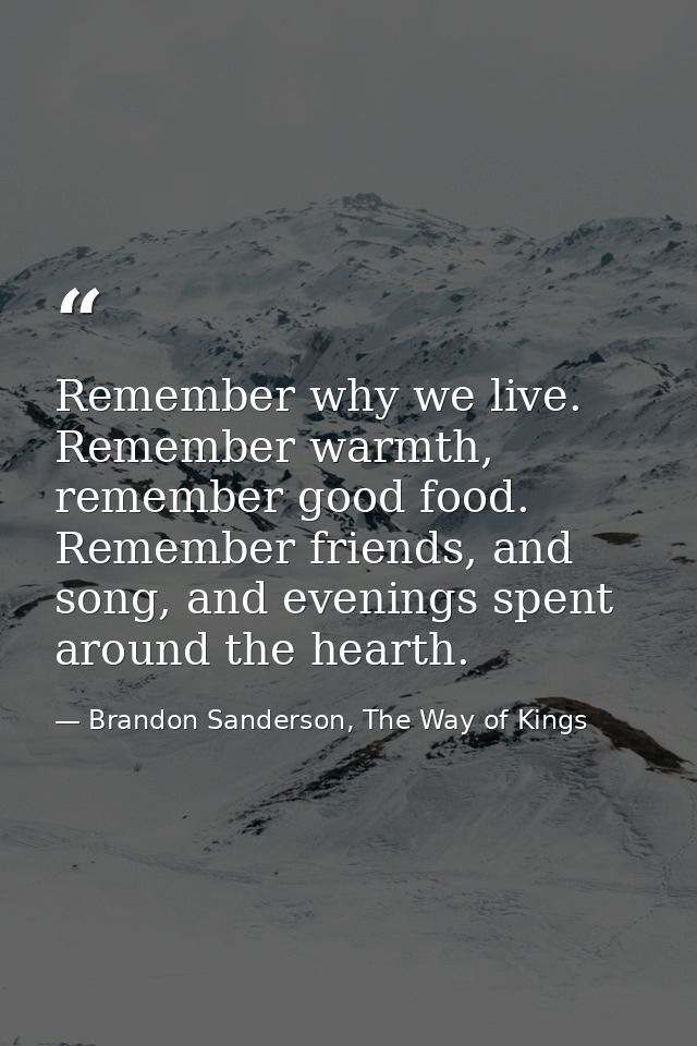Remember why we live. Remember warmth, remember good food. Remember friends, and song, and evenings spent around the hea — Brandon Sanderson, The Way of Kings
