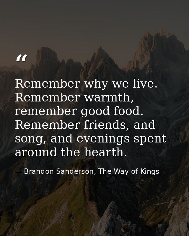 Remember why we live. Remember warmth, remember good food. Remember friends, and song, and evenings spent around the hea — Brandon Sanderson, The Way of Kings
