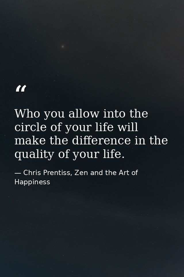 Who you allow into the circle of your life will make the difference in the quality of your life. — Chris Prentiss, Zen and the Art of Happiness
