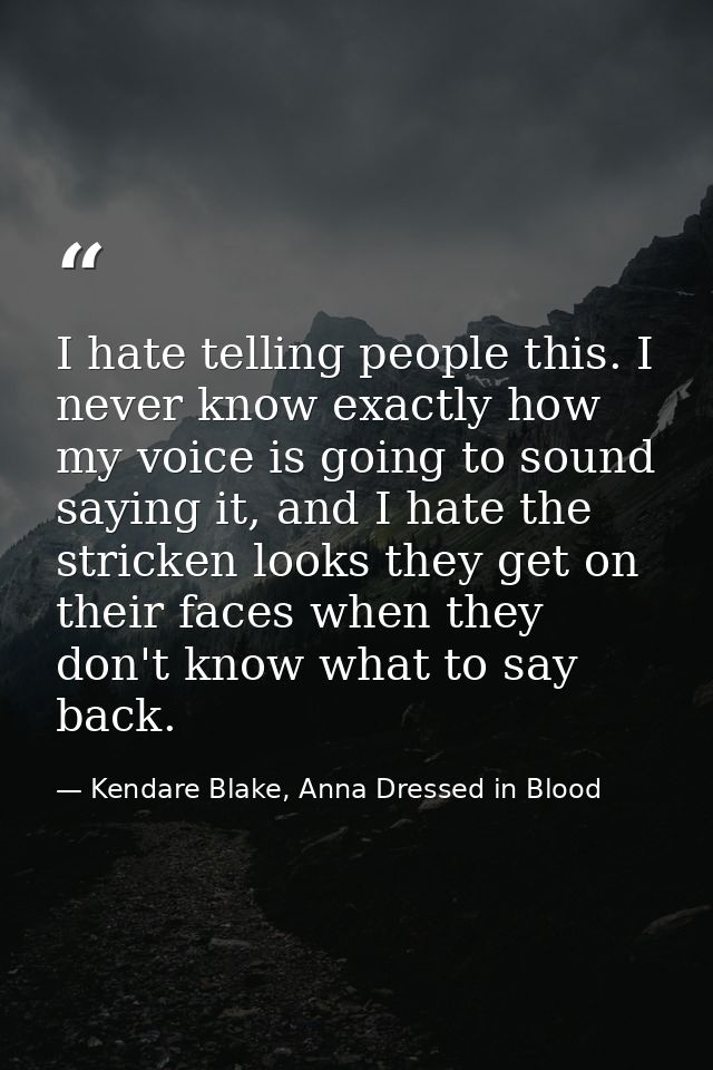 I hate telling people this. I never know exactly how my voice is going to sound saying it, and I hate the stricken looks — Kendare Blake, Anna Dressed in Blood