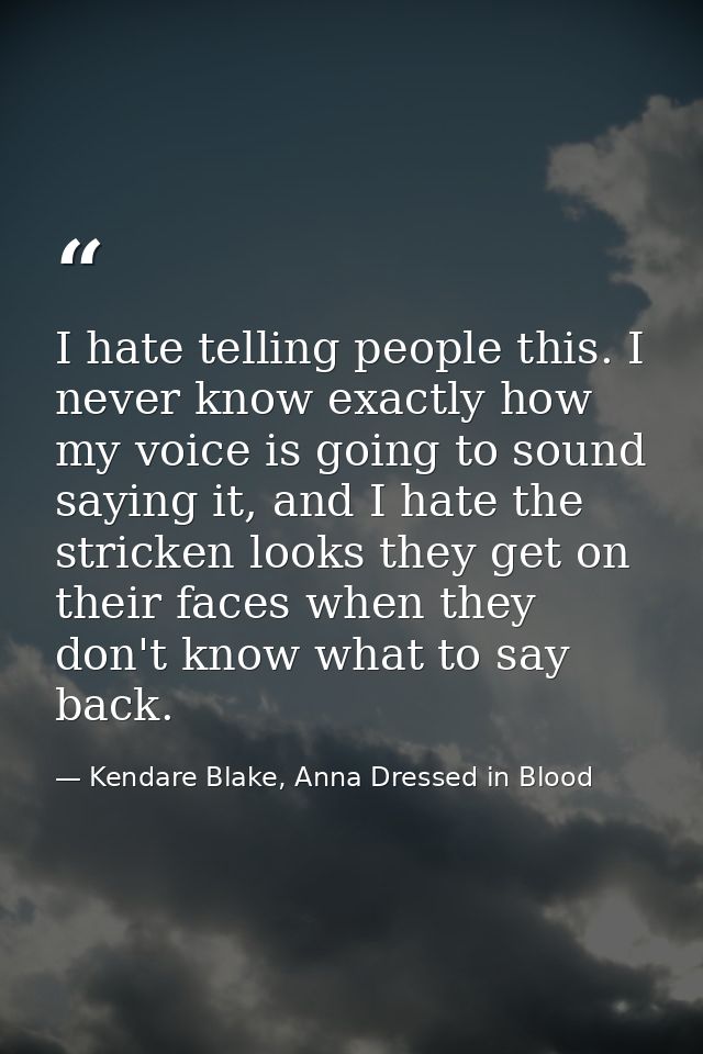 I hate telling people this. I never know exactly how my voice is going to sound saying it, and I hate the stricken looks — Kendare Blake, Anna Dressed in Blood