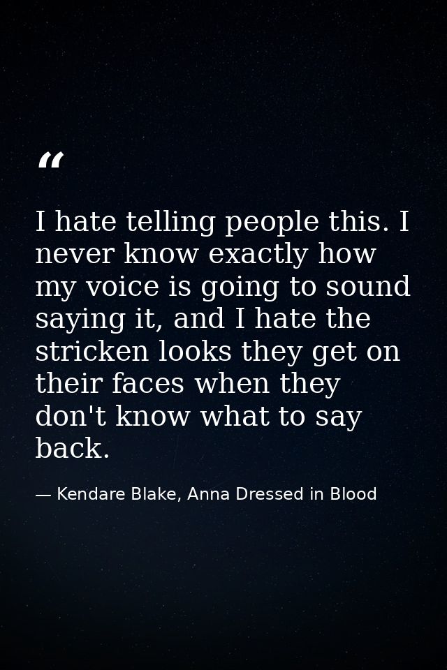 I hate telling people this. I never know exactly how my voice is going to sound saying it, and I hate the stricken looks — Kendare Blake, Anna Dressed in Blood
