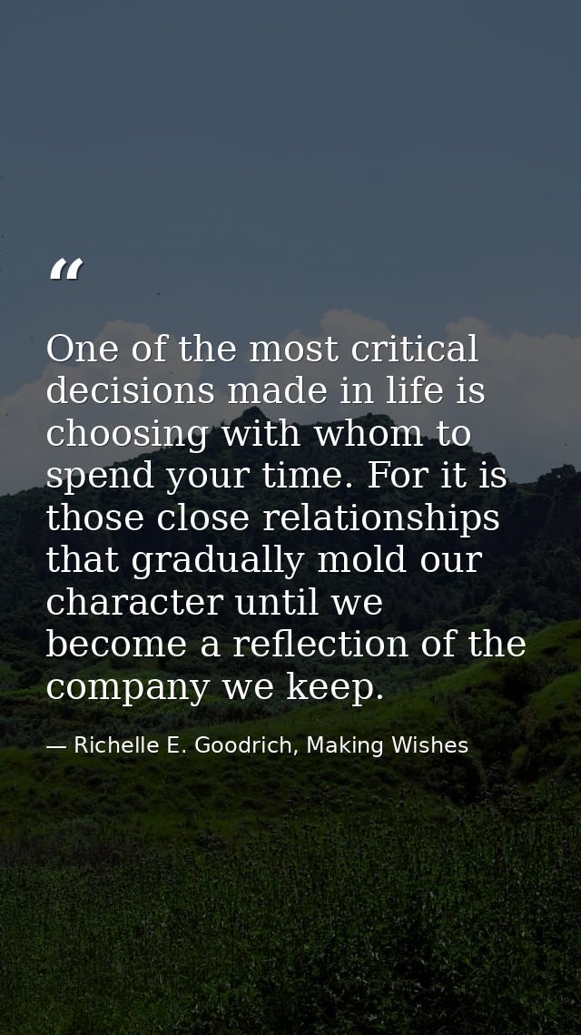 One of the most critical decisions made in life is choosing with whom to spend your time. For it is those close relation — Richelle E. Goodrich, Making Wishes