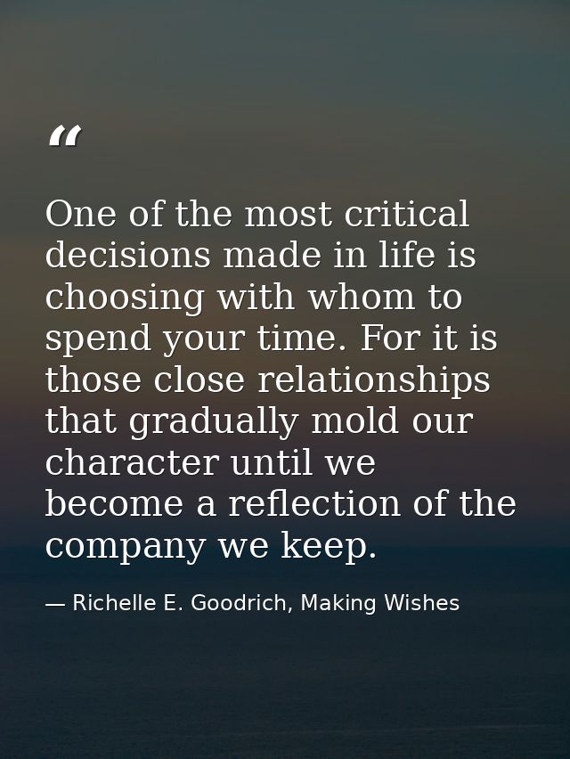One of the most critical decisions made in life is choosing with whom to spend your time. For it is those close relation — Richelle E. Goodrich, Making Wishes