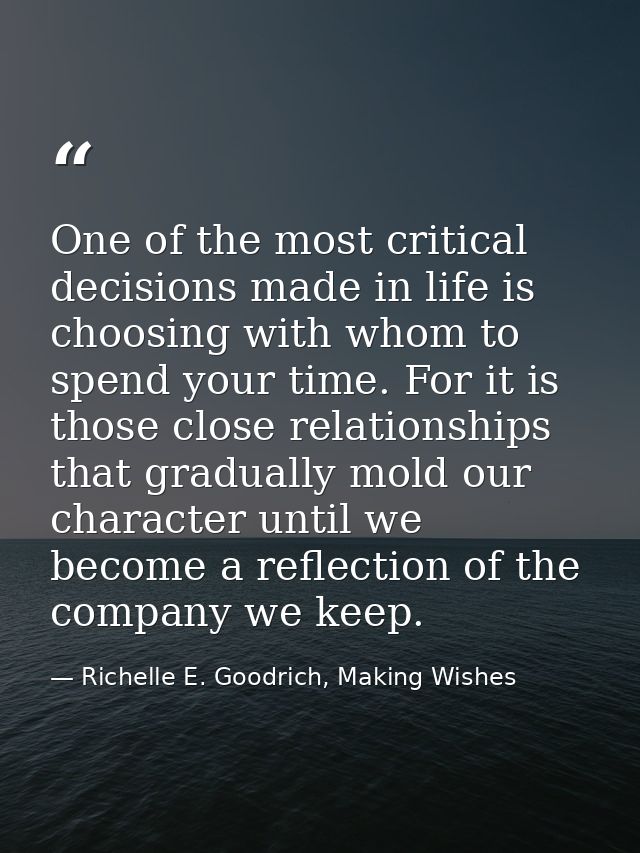 One of the most critical decisions made in life is choosing with whom to spend your time. For it is those close relation — Richelle E. Goodrich, Making Wishes