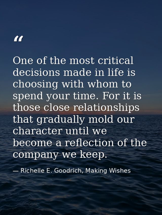 One of the most critical decisions made in life is choosing with whom to spend your time. For it is those close relation — Richelle E. Goodrich, Making Wishes
