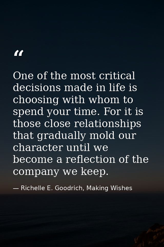One of the most critical decisions made in life is choosing with whom to spend your time. For it is those close relation — Richelle E. Goodrich, Making Wishes