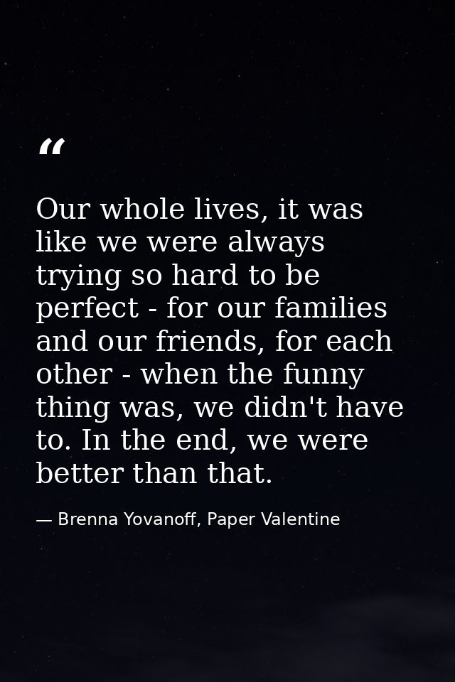 Our whole lives, it was like we were always trying so hard to be perfect - for our families and our friends, for each ot — Brenna Yovanoff, Paper Valentine