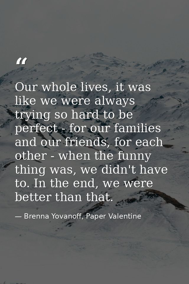 Our whole lives, it was like we were always trying so hard to be perfect - for our families and our friends, for each ot — Brenna Yovanoff, Paper Valentine