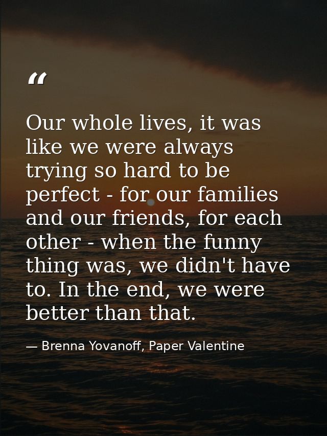 Our whole lives, it was like we were always trying so hard to be perfect - for our families and our friends, for each ot — Brenna Yovanoff, Paper Valentine