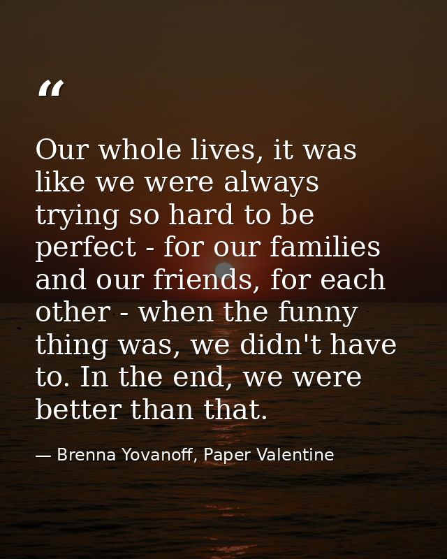 Our whole lives, it was like we were always trying so hard to be perfect - for our families and our friends, for each ot — Brenna Yovanoff, Paper Valentine